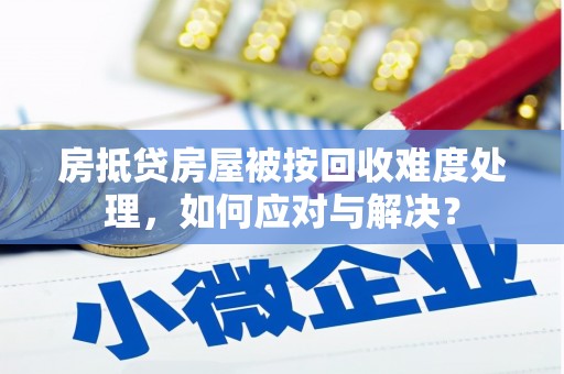 文山房抵贷房屋被按回收难度处理，如何应对与解决？