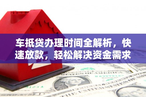 梓官车抵贷办理时间全解析，快速放款，轻松解决资金需求