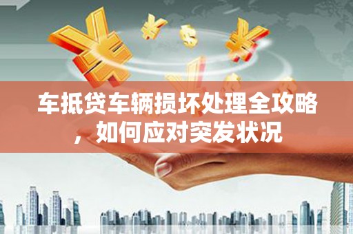 徽县车抵贷车辆损坏处理全攻略，如何应对突发状况