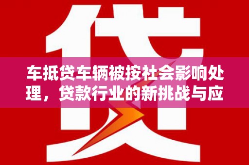 徽县车抵贷车辆被按社会影响处理，贷款行业的新挑战与应对策略