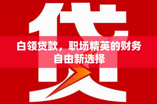 沛县白领贷款，职场精英的财务自由新选择