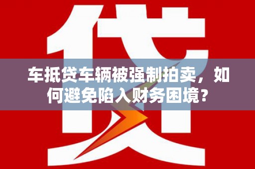 竹东车抵贷车辆被强制拍卖，如何避免陷入财务困境？