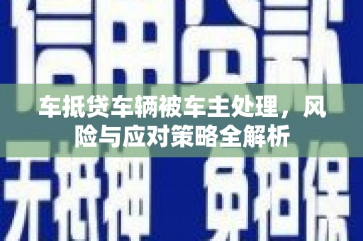 乐山车抵贷车辆被车主处理，风险与应对策略全解析