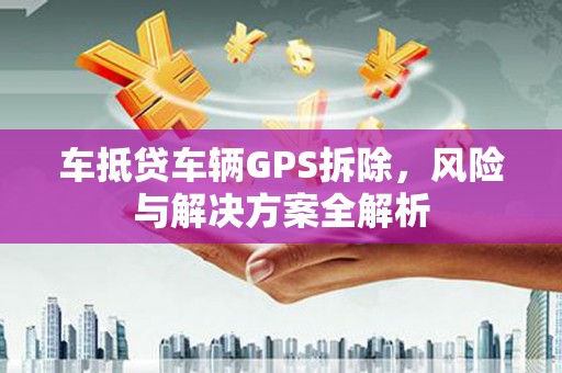 武城车抵贷车辆GPS拆除，风险与解决方案全解析