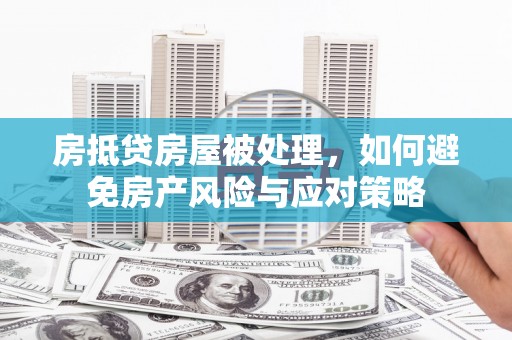 康乐房抵贷房屋被处理，如何避免房产风险与应对策略