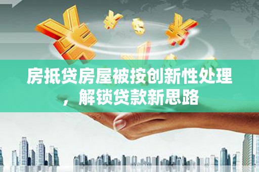 如东房抵贷房屋被按创新性处理，解锁贷款新思路