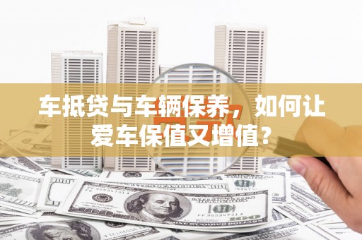 宿迁车抵贷与车辆保养，如何让爱车保值又增值？