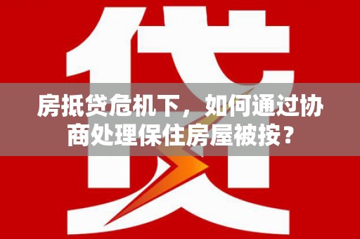 南宁房抵贷危机下，如何通过协商处理保住房屋被按？