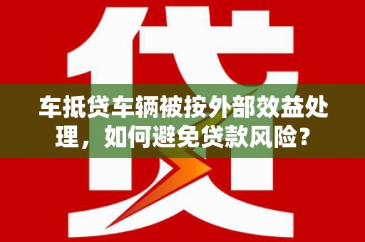 茅箭车抵贷车辆被按外部效益处理，如何避免贷款风险？
