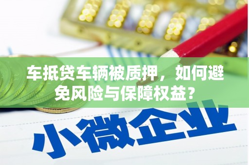 开化车抵贷车辆被质押，如何避免风险与保障权益？