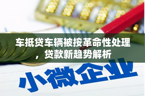 开化车抵贷车辆被按革命性处理，贷款新趋势解析