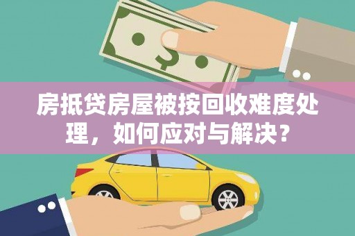 水城房抵贷房屋被按回收难度处理，如何应对与解决？