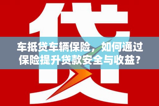 巫溪车抵贷车辆保险，如何通过保险提升贷款安全与收益？
