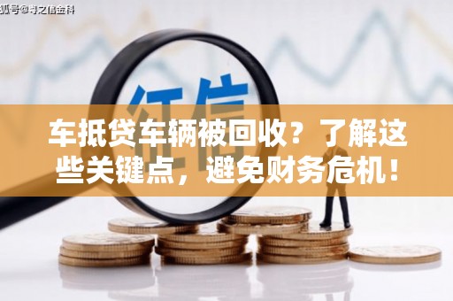 开县车抵贷车辆被回收？了解这些关键点，避免财务危机！