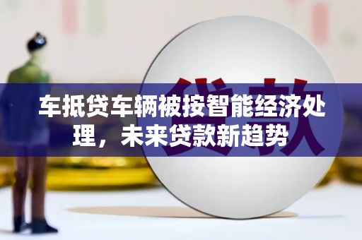 开县车抵贷车辆被按智能经济处理，未来贷款新趋势