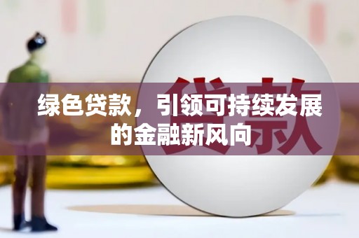 涿鹿绿色贷款，引领可持续发展的金融新风向