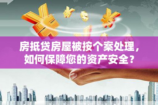 开县房抵贷房屋被按个案处理，如何保障您的资产安全？