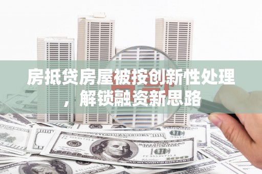 唐河房抵贷房屋被按创新性处理，解锁融资新思路