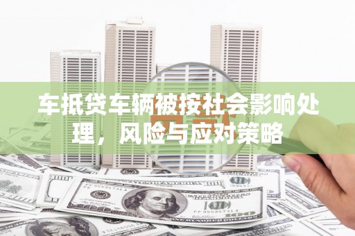 北辰车抵贷车辆被按社会影响处理，风险与应对策略