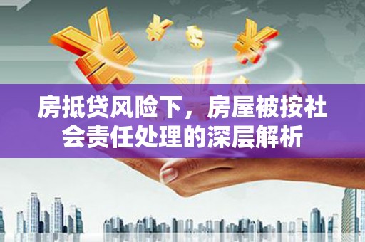 通江房抵贷风险下，房屋被按社会责任处理的深层解析