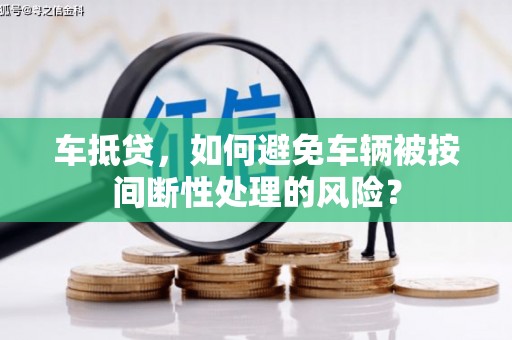 麻涌车抵贷，如何避免车辆被按间断性处理的风险？