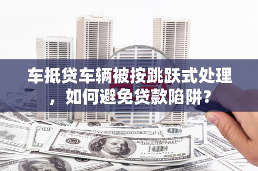 大通车抵贷车辆被按跳跃式处理，如何避免贷款陷阱？