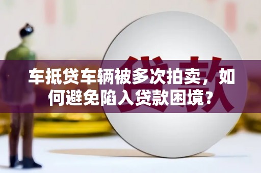 罗平车抵贷车辆被多次拍卖，如何避免陷入贷款困境？