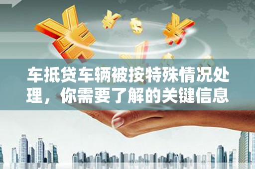 罗平车抵贷车辆被按特殊情况处理，你需要了解的关键信息