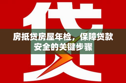 当阳房抵贷房屋年检，保障贷款安全的关键步骤