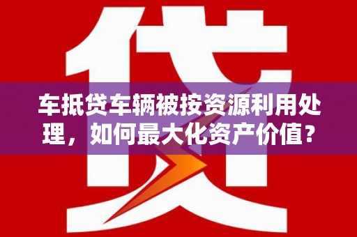 天峻车抵贷车辆被按资源利用处理，如何最大化资产价值？