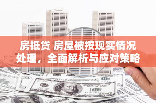 湘西房抵贷 房屋被按现实情况处理，全面解析与应对策略