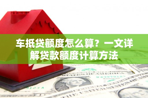 独山车抵贷额度怎么算？一文详解贷款额度计算方法