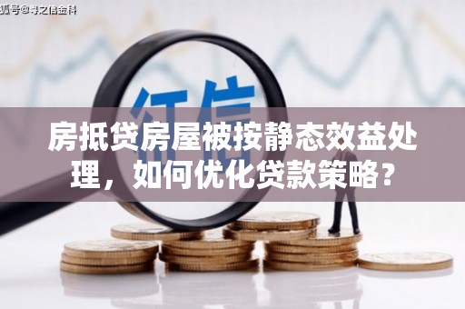 车城房抵贷房屋被按静态效益处理，如何优化贷款策略？