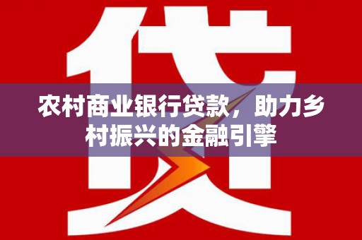 乌马河农村商业银行贷款，助力乡村振兴的金融引擎