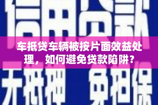 沙县车抵贷车辆被按片面效益处理，如何避免贷款陷阱？