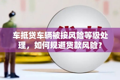 开县车抵贷车辆被按风险等级处理，如何规避贷款风险？