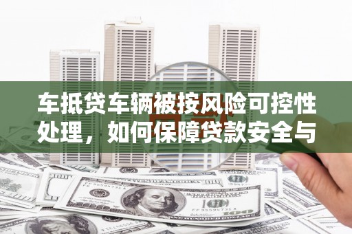滦平车抵贷车辆被按风险可控性处理，如何保障贷款安全与客户权益？