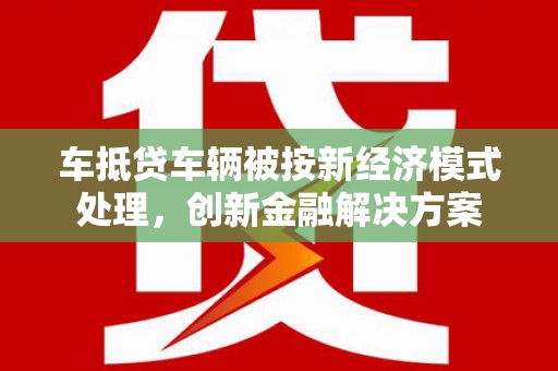开县车抵贷车辆被按新经济模式处理，创新金融解决方案