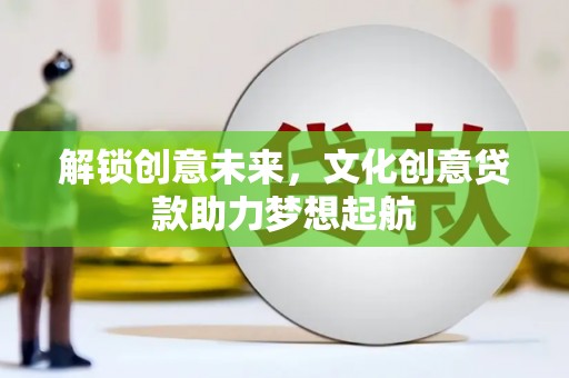 衡阳解锁创意未来，文化创意贷款助力梦想起航