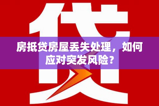 鲅鱼圈房抵贷房屋丢失处理，如何应对突发风险？