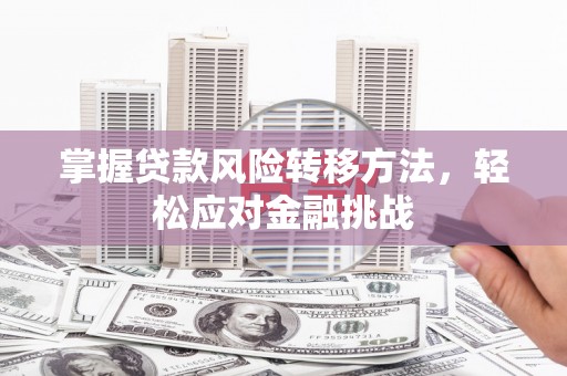 平定掌握贷款风险转移方法，轻松应对金融挑战