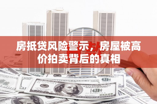 呼玛房抵贷风险警示，房屋被高价拍卖背后的真相