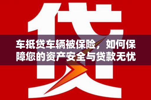 呼玛车抵贷车辆被保险，如何保障您的资产安全与贷款无忧？