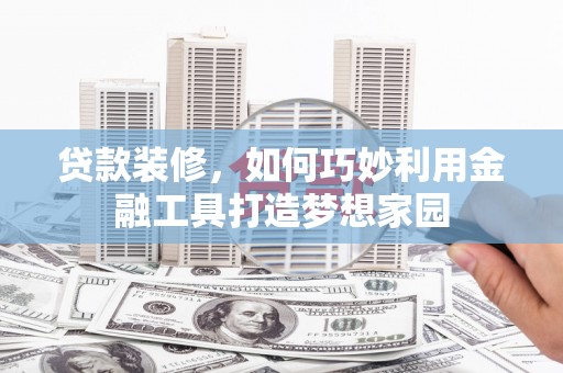 平定贷款装修，如何巧妙利用金融工具打造梦想家园