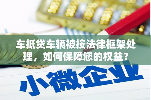 大树车抵贷车辆被按法律框架处理，如何保障您的权益？