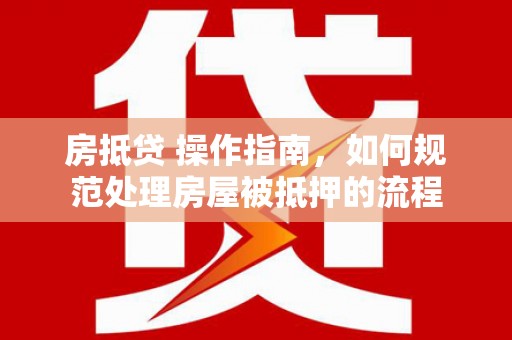 新兴房抵贷 操作指南，如何规范处理房屋被抵押的流程