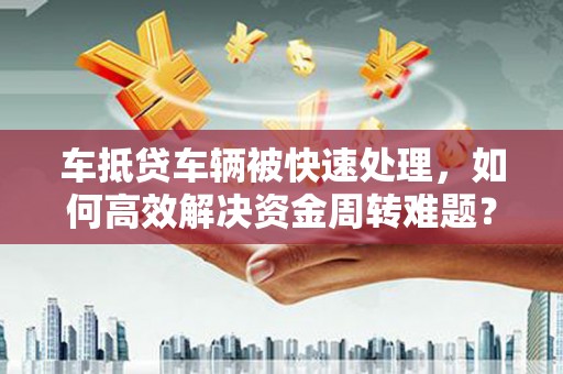 东台车抵贷车辆被快速处理，如何高效解决资金周转难题？