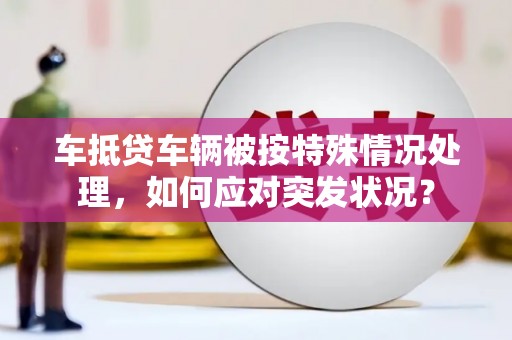 东台车抵贷车辆被按特殊情况处理，如何应对突发状况？