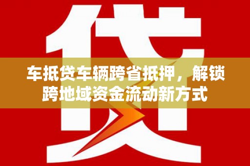 德钦车抵贷车辆跨省抵押，解锁跨地域资金流动新方式