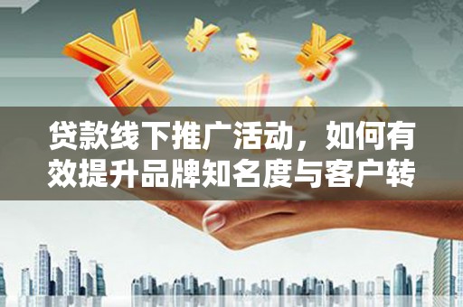 荃湾贷款线下推广活动，如何有效提升品牌知名度与客户转化率